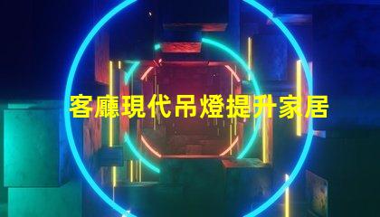 客廳現代吊燈提升家居品味的照明解決方案