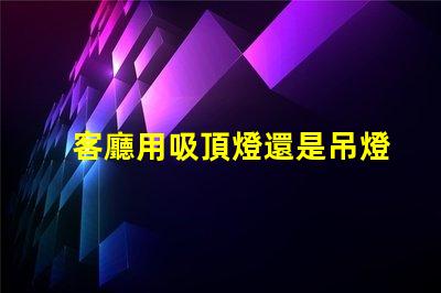 客廳用吸頂燈還是吊燈好吸頂燈與吊燈的優缺點分析