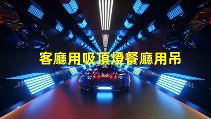 客廳用吸頂燈餐廳用吊燈好不好看風格搭配與空間美學探討