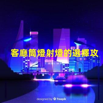 客廳筒燈射燈的選擇攻略如何挑選最適合的照明燈具