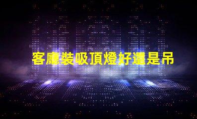 客廳裝吸頂燈好還是吊燈好選擇合適燈具的關(guān)鍵因素分析
