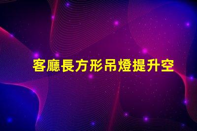 客廳長方形吊燈提升空間檔次的選擇指南