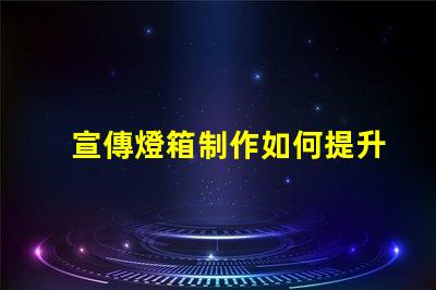 宣傳燈箱制作如何提升宣傳效果的燈箱設計技巧