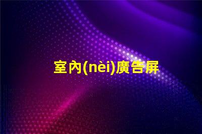 室內(nèi)廣告屏提升品牌曝光率的最佳選擇