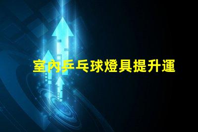室內乒乓球燈具提升運動表現的最佳照明選擇