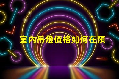 室內吊燈價格如何在預算內選擇高性價比的燈具