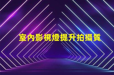 室內影視燈提升拍攝質量的照明解決方案