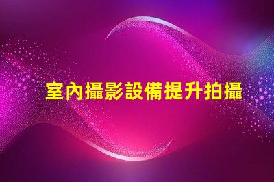 室內攝影設備提升拍攝質量的必備工具