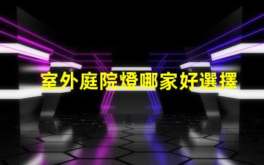 室外庭院燈哪家好選擇適合你需求的高性價比品牌