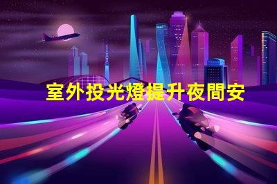室外投光燈提升夜間安全與美觀的照明解決方案