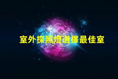 室外探照燈選擇最佳室外照明的關(guān)鍵因素是什么