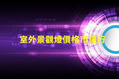 室外景觀燈價格市場行情與性價比分析,你準備好了嗎