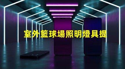 室外籃球場照明燈具提升場地安全與觀賽體驗的最佳選擇