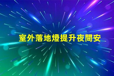 室外落地燈提升夜間安全與美觀的理想選擇,您準備好了嗎