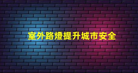 室外路燈提升城市安全性的新選擇