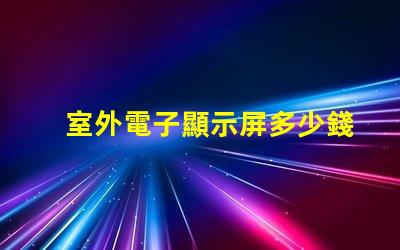 室外電子顯示屏多少錢探討價格影響因素,助您做出明智決策