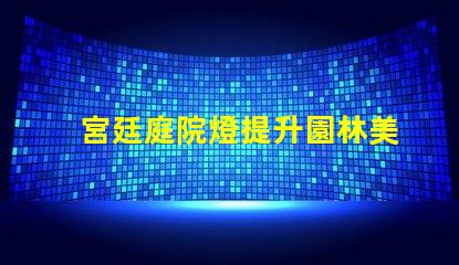 宮廷庭院燈提升園林美感的絕佳選擇嗎