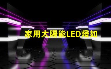 家用太陽能LED燈如何選擇高效節能的家用太陽能LED燈