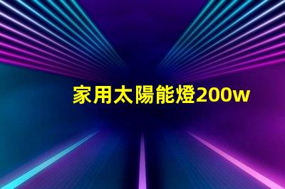 家用太陽能燈200w多少錢了解市場價格與質(zhì)量的影響