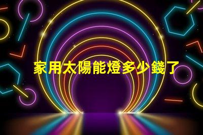 家用太陽能燈多少錢了解家用太陽能燈的市場價(jià)格及選擇技巧