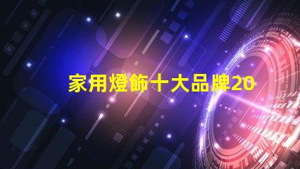 家用燈飾十大品牌2023年最受歡迎品牌盤點(diǎn)