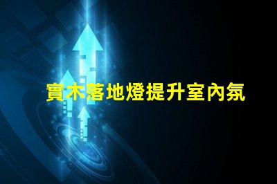 實木落地燈提升室內氛圍的完美選擇