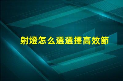射燈怎么選選擇高效節能射燈的實用指南