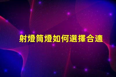 射燈筒燈如何選擇合適的射燈筒燈提升空間質感