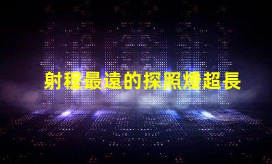 射程最遠的探照燈超長距離照明技術解析