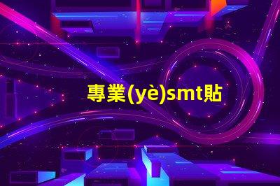 專業(yè)smt貼片廠家深入揭秘行業(yè)領(lǐng)先制造商的秘密