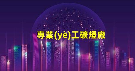 專業(yè)工礦燈廠家探索高效照明解決方案的先鋒