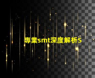 專業smt深度解析SMT技術對生產效率的影響