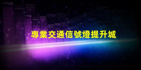 專業交通信號燈提升城市交通效率的關鍵技術