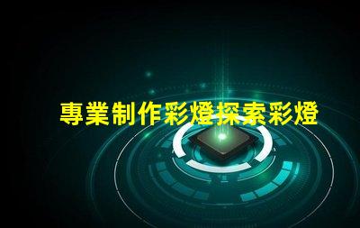 專業制作彩燈探索彩燈制作的最新技術與趨勢
