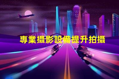 專業攝影設備提升拍攝質量的關鍵選擇