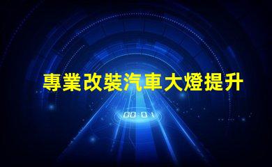 專業改裝汽車大燈提升夜間行駛安全性的關鍵技巧