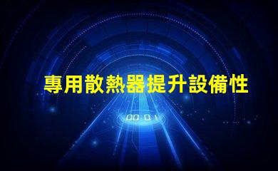 專用散熱器提升設備性能的關鍵要素嗎