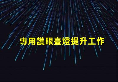 專用護眼臺燈提升工作效率的護眼選擇