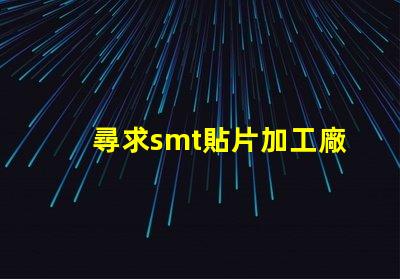 尋求smt貼片加工廠如何選擇高效的SMT貼片加工合作伙伴