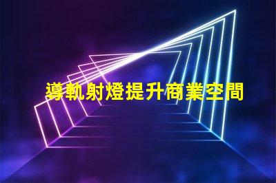 導軌射燈提升商業空間的照明效果技巧