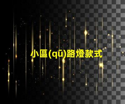小區(qū)路燈款式及價(jià)格深度解析不同款式的優(yōu)勢與費(fèi)用