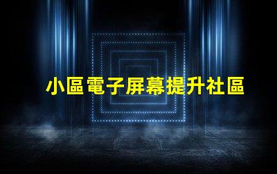 小區電子屏幕提升社區宣傳效果的最佳選擇