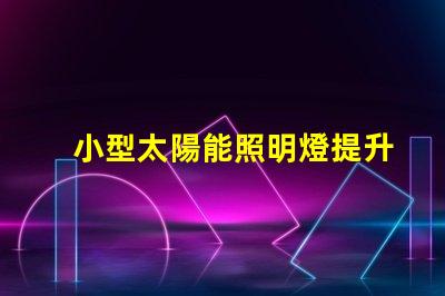 小型太陽能照明燈提升戶外照明效率的必備選擇