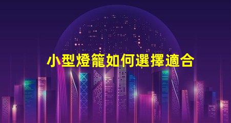 小型燈籠如何選擇適合您的小型燈籠
