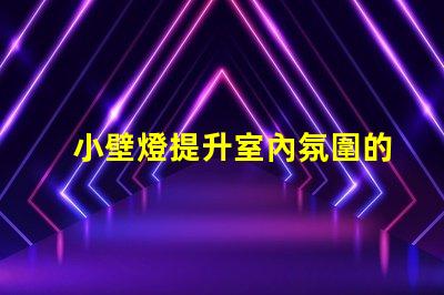 小壁燈提升室內氛圍的理想選擇