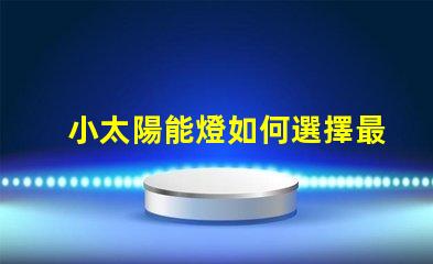 小太陽能燈如何選擇最佳小太陽能燈以提高光效能