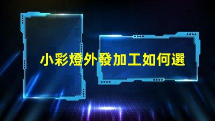 小彩燈外發加工如何選擇最佳合作伙伴以降低成本和提高效率