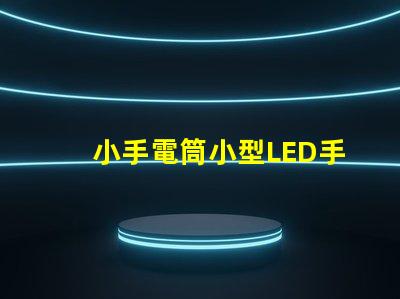 小手電筒小型LED手電筒的性能與優勢