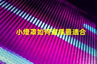 小燈罩如何選擇最適合您空間的小燈罩