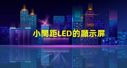 小間距LED的顯示屏提升視覺體驗的秘密